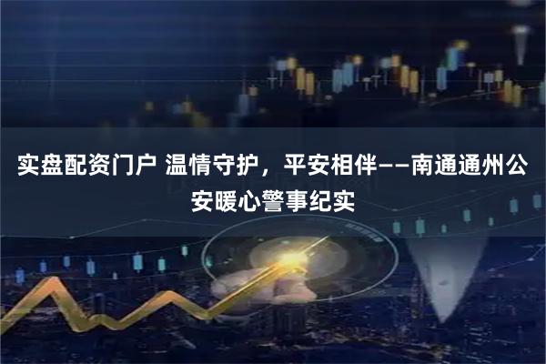 实盘配资门户 温情守护，平安相伴——南通通州公安暖心警事纪实
