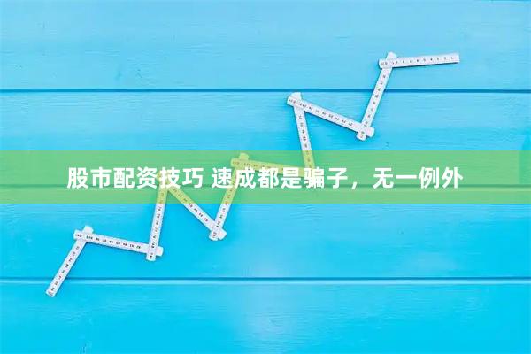 股市配资技巧 速成都是骗子，无一例外