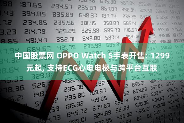 中国股票网 OPPO Watch S手表开售: 1299元起, 支持ECG心电电极与跨平台互联
