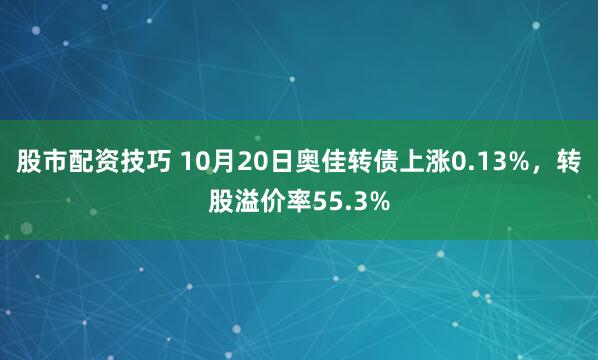 股市配资技巧 10月20日奥佳转债上涨0.13%，转股溢价率55.3%