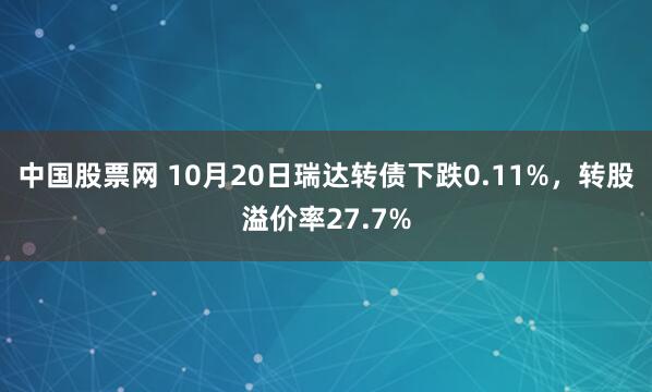 中国股票网 10月20日瑞达转债下跌0.11%，转股溢价率27.7%