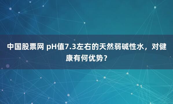 中国股票网 pH值7.3左右的天然弱碱性水，对健康有何优势？