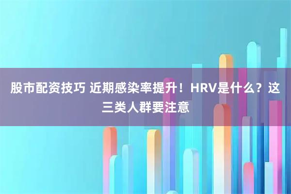 股市配资技巧 近期感染率提升！HRV是什么？这三类人群要注意