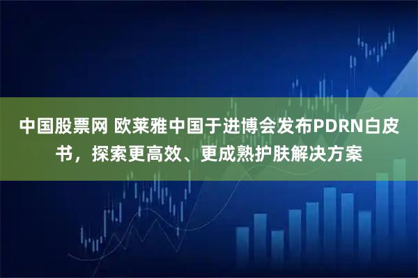 中国股票网 欧莱雅中国于进博会发布PDRN白皮书，探索更高效、更成熟护肤解决方案