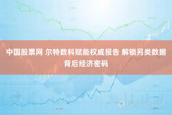中国股票网 尔特数科赋能权威报告 解锁另类数据背后经济密码