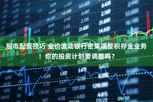 股市配资技巧 金价波动银行密集调整积存金业务！你的投资计划要调整吗？