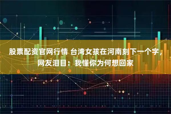 股票配资官网行情 台湾女孩在河南刻下一个字，网友泪目：我懂你为何想回家