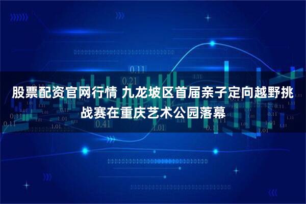 股票配资官网行情 九龙坡区首届亲子定向越野挑战赛在重庆艺术公园落幕