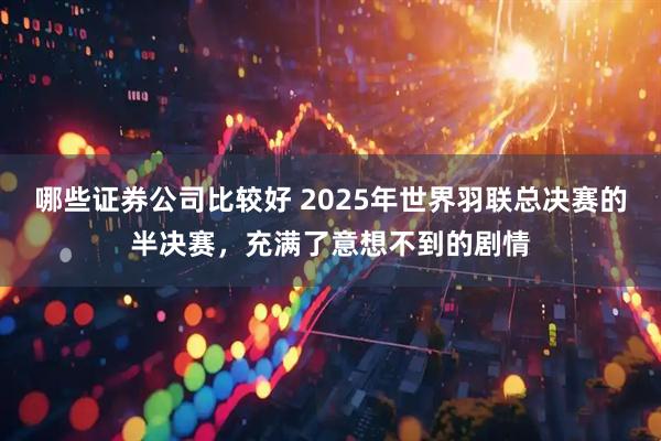 哪些证券公司比较好 2025年世界羽联总决赛的半决赛，充满了意想不到的剧情