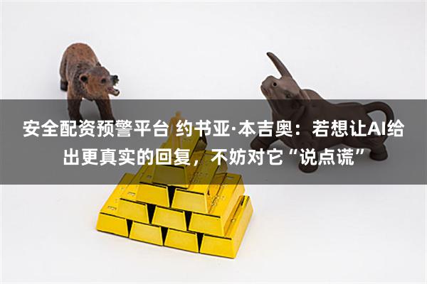 安全配资预警平台 约书亚·本吉奥：若想让AI给出更真实的回复，不妨对它“说点谎”