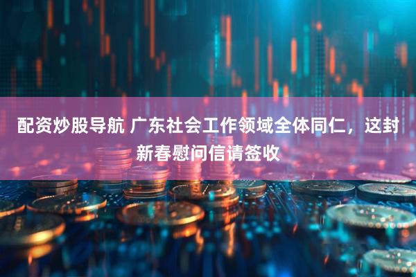 配资炒股导航 广东社会工作领域全体同仁，这封新春慰问信请签收