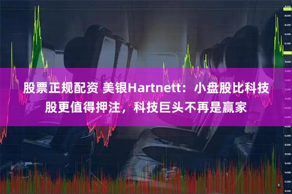 股票正规配资 美银Hartnett：小盘股比科技股更值得押注，科技巨头不再是赢家