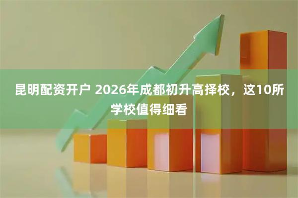 昆明配资开户 2026年成都初升高择校，这10所学校值得细看