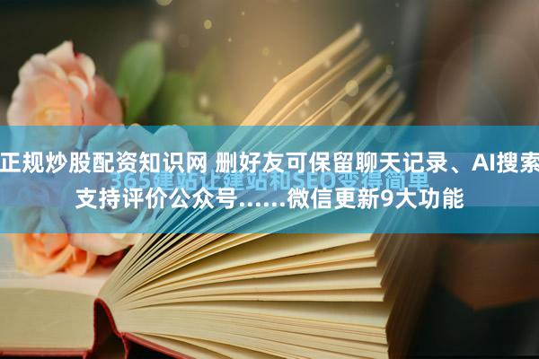 正规炒股配资知识网 删好友可保留聊天记录、AI搜索支持评价公众号......微信更新9大功能