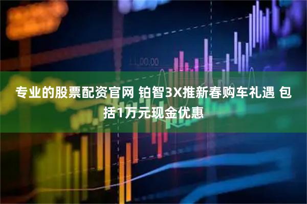 专业的股票配资官网 铂智3X推新春购车礼遇 包括1万元现金优惠