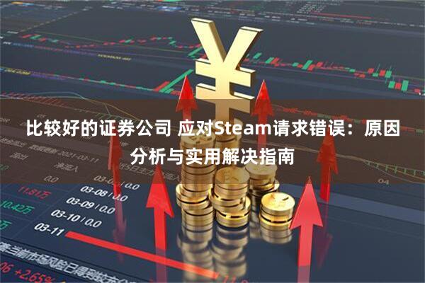 比较好的证券公司 应对Steam请求错误：原因分析与实用解决指南