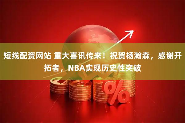 短线配资网站 重大喜讯传来！祝贺杨瀚森，感谢开拓者，NBA实现历史性突破