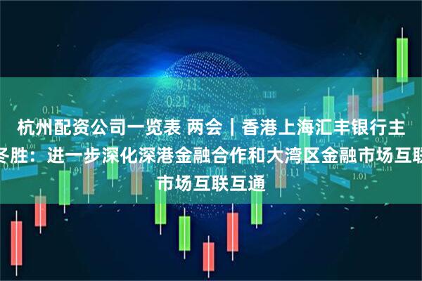 杭州配资公司一览表 两会｜香港上海汇丰银行主席王冬胜：进一步深化深港金融合作和大湾区金融市场互联互通