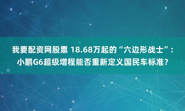 我要配资网股票 18.68万起的“六边形战士”：小鹏G6超级增程能否重新定义国民车标准？