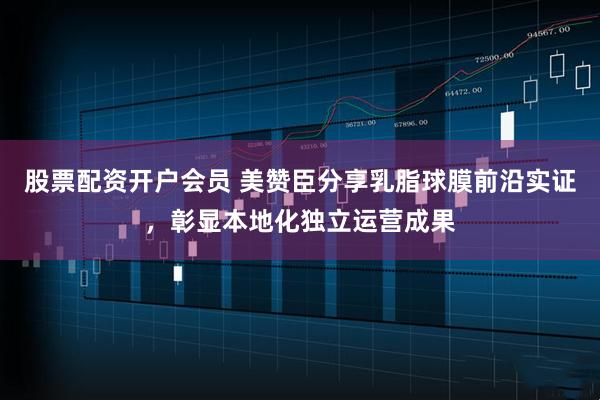 股票配资开户会员 美赞臣分享乳脂球膜前沿实证，彰显本地化独立运营成果