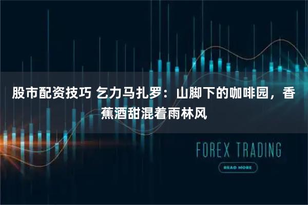 股市配资技巧 乞力马扎罗：山脚下的咖啡园，香蕉酒甜混着雨林风