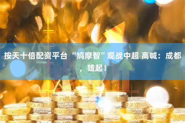 按天十倍配资平台 “鸠摩智”观战中超 高喊：成都，雄起！