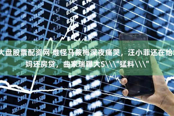 大盘股票配资网 难怪马筱梅深夜痛哭，汪小菲还在给S妈还房贷，曲家瑞曝大S\＂猛料\＂
