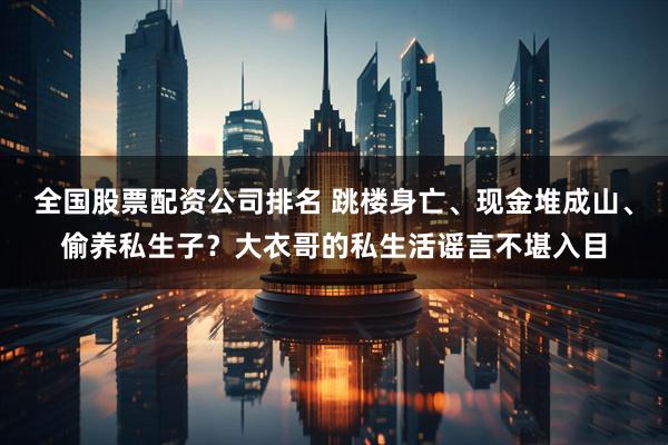 全国股票配资公司排名 跳楼身亡、现金堆成山、偷养私生子？大衣哥的私生活谣言不堪入目
