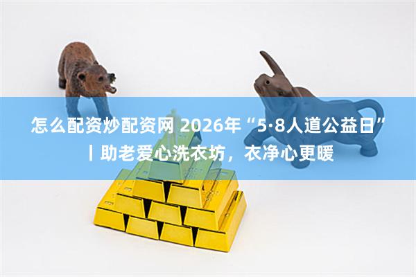 怎么配资炒配资网 2026年“5·8人道公益日”丨助老爱心洗衣坊，衣净心更暖