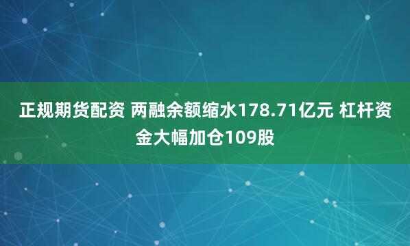 正规期货配资 两融余额缩水178.71亿元 杠杆资金大幅加仓109股