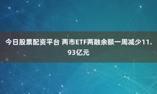今日股票配资平台 两市ETF两融余额一周减少11.93亿元